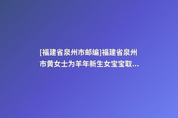 [福建省泉州市邮编]福建省泉州市黄女士为羊年新生女宝宝取名财富型套餐-第1张-公司起名-玄机派